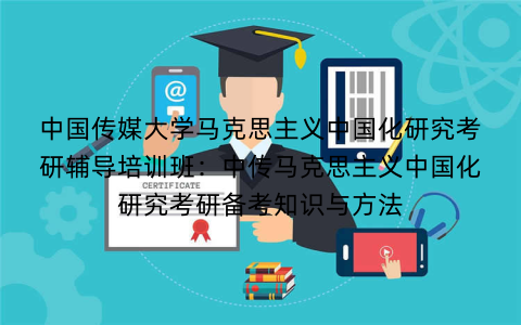中国传媒大学马克思主义中国化研究考研辅导培训班：中传马克思主义中国化研究考研备考知识与方法