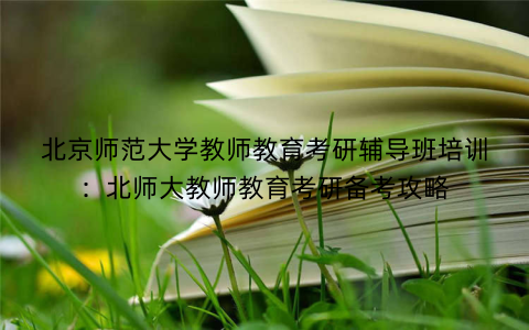 北京师范大学教师教育考研辅导班培训：北师大教师教育考研备考攻略