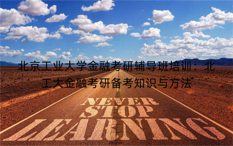 北京工业大学金融考研辅导班培训：北工大金融考研备考知识与方法