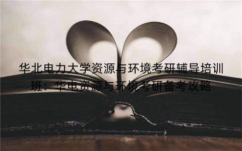 华北电力大学资源与环境考研辅导培训班：华电资源与环境考研备考攻略