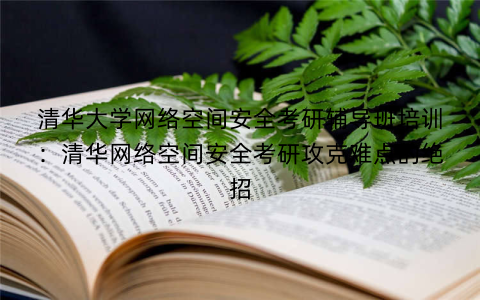 清华大学网络空间安全考研辅导班培训：清华网络空间安全考研攻克难点的绝招