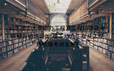 北京理工大学动力工程及工程热物理考研辅导班培训(北理工动力工程及工程热物理考研攻略)