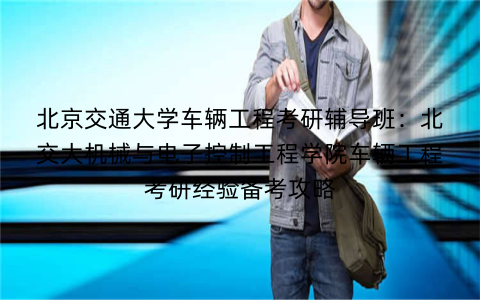 北京交通大学车辆工程考研辅导班：北交大机械与电子控制工程学院车辆工程考研经验备考攻略