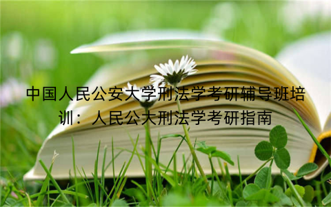 中国人民公安大学刑法学考研辅导班培训：人民公大刑法学考研指南