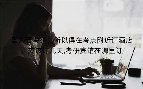 因为要考研，所以得在考点附近订酒店，应该订几天,考研宾馆在哪里订
