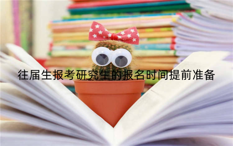 往届生报考研究生的报名时间提前准备