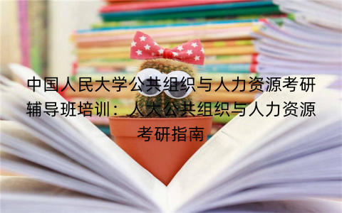 中国人民大学公共组织与人力资源考研辅导班培训：人大公共组织与人力资源考研指南