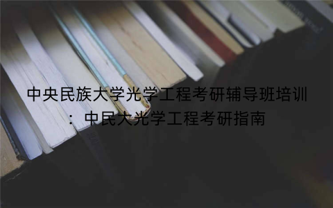 中央民族大学光学工程考研辅导班培训：中民大光学工程考研指南