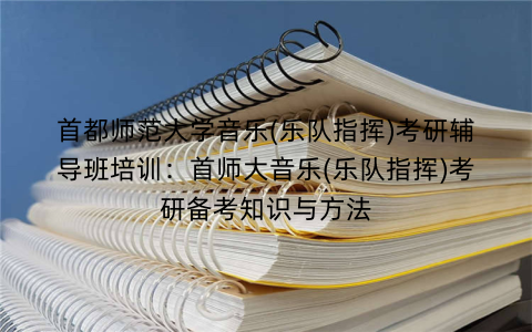 首都师范大学音乐(乐队指挥)考研辅导班培训：首师大音乐(乐队指挥)考研备考知识与方法