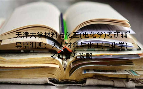 天津大学材料与化工(电化学)考研辅导培训班：天大材料与化工(电化学)考研备考攻略