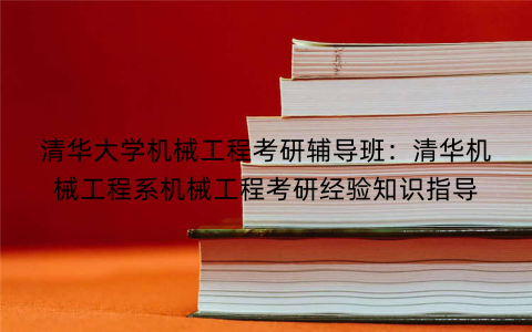 清华大学机械工程考研辅导班：清华机械工程系机械工程考研经验知识指导
