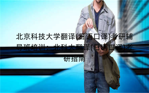 北京科技大学翻译(日语口译)考研辅导班培训：北科大翻译(日语口译)考研指南