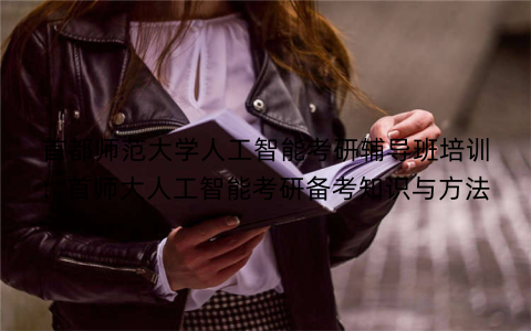 首都师范大学人工智能考研辅导班培训：首师大人工智能考研备考知识与方法