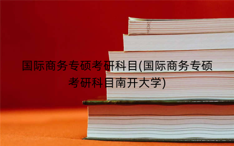 国际商务专硕考研科目(国际商务专硕考研科目南开大学)