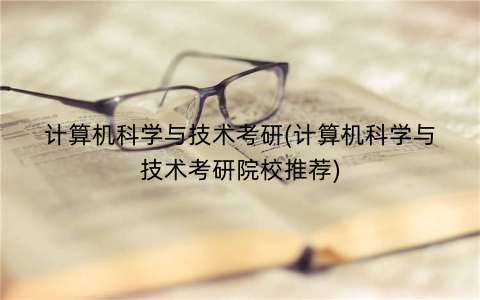 计算机科学与技术考研(计算机科学与技术考研院校推荐)