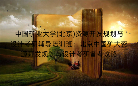 中国矿业大学(北京)资源开发规划与设计考研辅导培训班：北京中国矿大资源开发规划与设计考研备考攻略