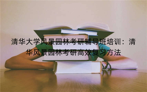 清华大学风景园林考研辅导班培训：清华风景园林考研高效复习方法