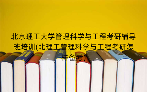 北京理工大学管理科学与工程考研辅导班培训(北理工管理科学与工程考研怎样备考)