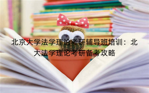 北京大学法学理论考研辅导班培训：北大法学理论考研备考攻略