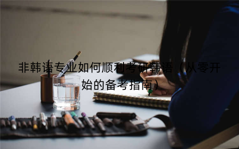 非韩语专业如何顺利考研韩语（从零开始的备考指南）