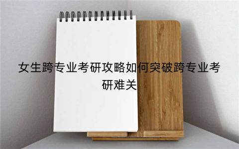 女生跨专业考研攻略如何突破跨专业考研难关