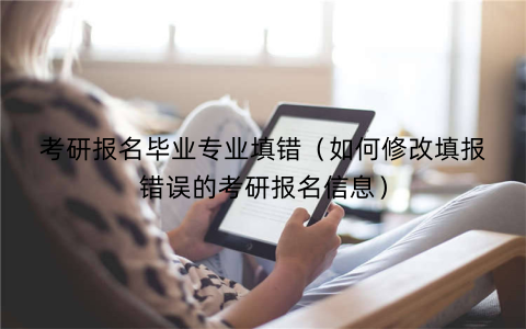 考研报名毕业专业填错（如何修改填报错误的考研报名信息）