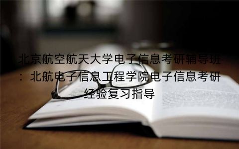 北京航空航天大学电子信息考研辅导班：北航电子信息工程学院电子信息考研经验复习指导