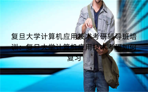复旦大学计算机应用技术考研辅导班培训：复旦大学计算机应用技术考研如何复习