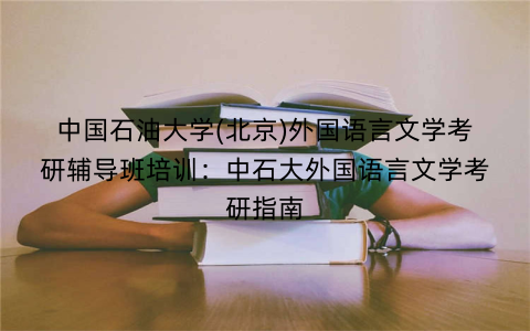 中国石油大学(北京)外国语言文学考研辅导班培训：中石大外国语言文学考研指南