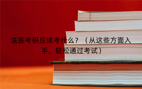 法医考研应该考什么？（从这些方面入手，轻松通过考试）