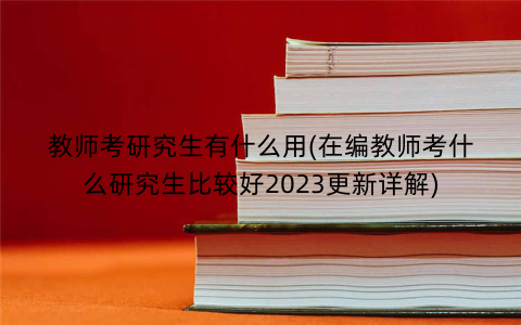 教师考研究生有什么用(在编教师考什么研究生比较好2023更新详解)