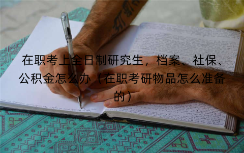 在职考上全日制研究生，档案、社保、公积金怎么办（在职考研物品怎么准备的）