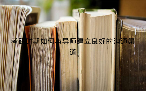 考研时期如何与导师建立良好的沟通渠道