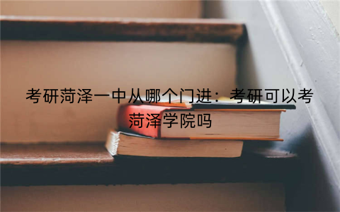 考研菏泽一中从哪个门进：考研可以考菏泽学院吗