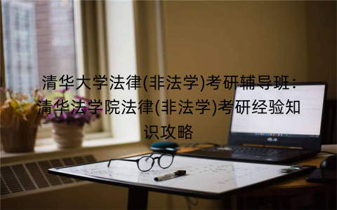清华大学法律(非法学)考研辅导班：清华法学院法律(非法学)考研经验知识攻略