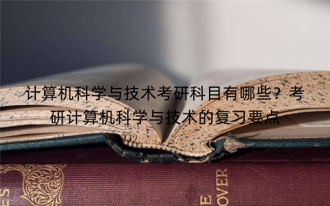 计算机科学与技术考研科目有哪些？考研计算机科学与技术的复习要点