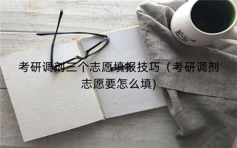 考研调剂三个志愿填报技巧（考研调剂志愿要怎么填)