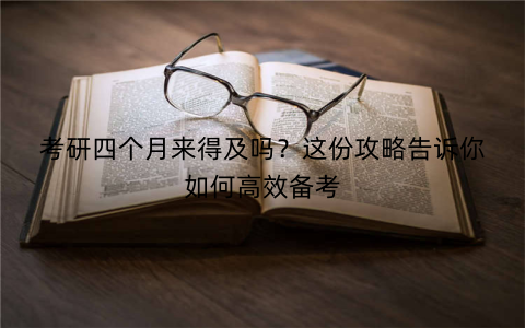考研四个月来得及吗？这份攻略告诉你如何高效备考