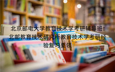 北京邮电大学教育技术学考研辅导班：北邮教育技术研究所教育技术学考研经验复习要领