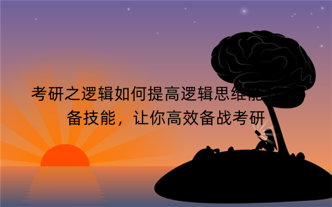 考研之逻辑如何提高逻辑思维能力,必备技能，让你高效备战考研