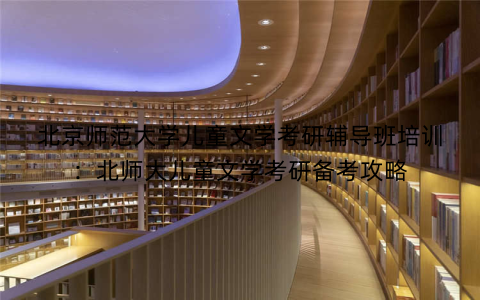 北京师范大学儿童文学考研辅导班培训：北师大儿童文学考研备考攻略