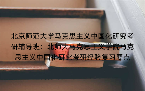 北京师范大学马克思主义中国化研究考研辅导班：北师大马克思主义学院马克思主义中国化研究考研经验复习要点