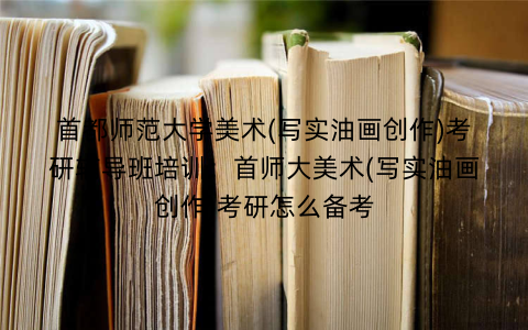 首都师范大学美术(写实油画创作)考研辅导班培训：首师大美术(写实油画创作)考研怎么备考