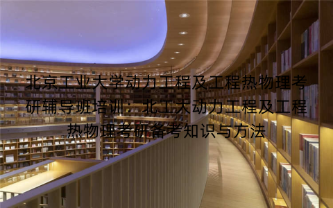 北京工业大学动力工程及工程热物理考研辅导班培训：北工大动力工程及工程热物理考研备考知识与方法