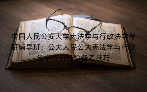 中国人民公安大学宪法学与行政法学考研辅导班：公大人民公大宪法学与行政法学考研经验备考技巧