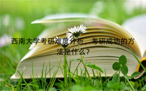 西南大学考研难度分析，考研成功的方法是什么？
