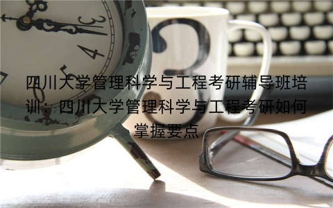 四川大学管理科学与工程考研辅导班培训：四川大学管理科学与工程考研如何掌握要点