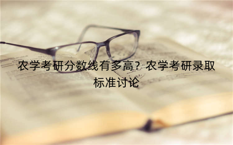 农学考研分数线有多高？农学考研录取标准讨论
