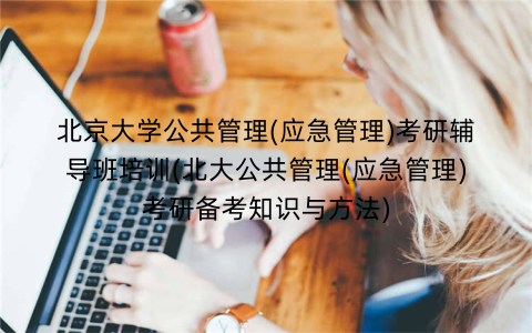 北京大学公共管理(应急管理)考研辅导班培训(北大公共管理(应急管理)考研备考知识与方法)