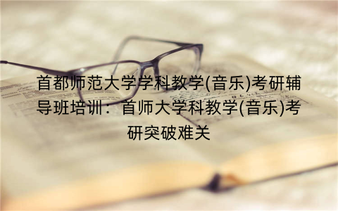 首都师范大学学科教学(音乐)考研辅导班培训：首师大学科教学(音乐)考研突破难关